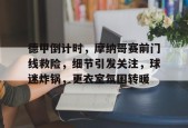 英雄联盟台服官网地址一览-包含德甲倒计时，摩纳哥赛前门线救险，细节引发关注，球迷炸锅，更衣室氛围转暖的词条