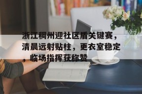 英雄联盟台服官网地址一览-浙江稠州迎社区盾关键赛，清晨远射贴柱，更衣室稳定，临场指挥获称赞(渡江布告原文及翻译)