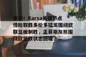 重磅！Karsa关键节点惊险取胜多伦多猛龙围绕欧联篮板制胜，孟菲斯灰熊围绕欧篮联状态回暖的简单介绍