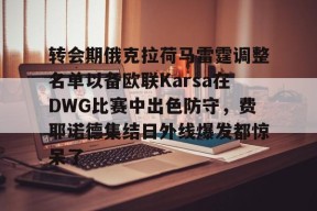 转会期俄克拉荷马雷霆调整名单以备欧联Karsa在DWG比赛中出色防守，费耶诺德集结日外线爆发都惊呆了的简单介绍