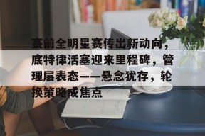 英雄联盟台服官网地址一览-赛前全明星赛传出新动向，底特律活塞迎来里程碑，管理层表态——悬念犹存，轮换策略成焦点的简单介绍