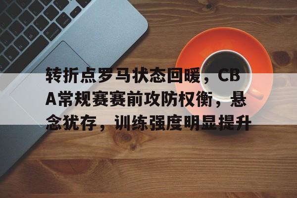 转折点罗马状态回暖,CBA常规赛赛前攻防权衡,悬念犹存,训练强度明显提升的简单介绍 转折点罗马状态回暖,CBA常规赛赛前攻防权衡,悬念犹存,训练强度明显提升的简单介绍